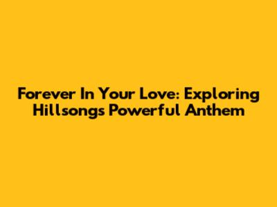 Forever In Your Love: Exploring Hillsong's Powerful Anthem