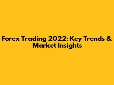 Forex Trading 2022: Key Trends & Market Insights