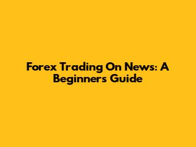 Forex Trading On News: A Beginner's Guide