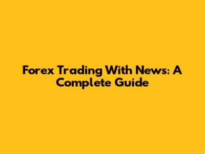 Forex Trading With News: A Complete Guide