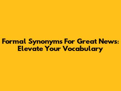 Formal Synonyms For Great News: Elevate Your Vocabulary