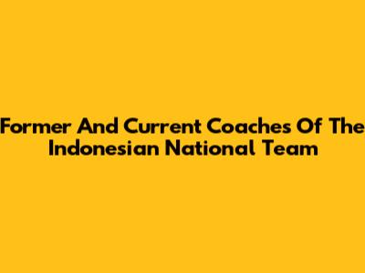 Former And Current Coaches Of The Indonesian National Team
