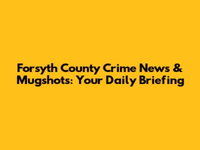 Forsyth County Crime News & Mugshots: Your Daily Briefing