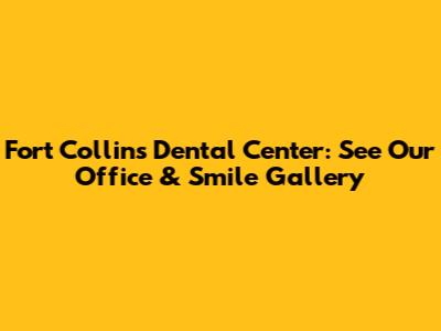 Fort Collins Dental Center: See Our Office & Smile Gallery
