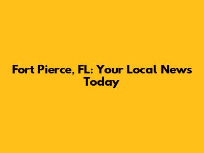 Fort Pierce, FL: Your Local News Today