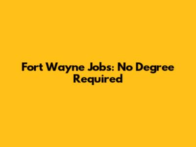 Fort Wayne Jobs: No Degree Required