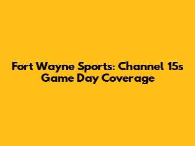 Fort Wayne Sports: Channel 15's Game Day Coverage