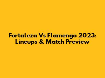 Fortaleza Vs Flamengo 2023: Lineups & Match Preview
