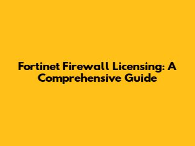 Fortinet Firewall Licensing: A Comprehensive Guide