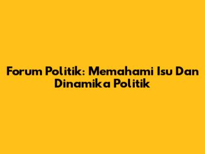 Forum Politik: Memahami Isu Dan Dinamika Politik