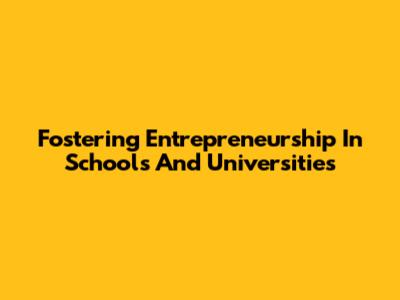 Fostering Entrepreneurship In Schools And Universities