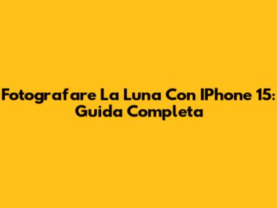 Fotografare La Luna Con IPhone 15: Guida Completa