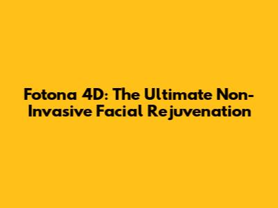 Fotona 4D: The Ultimate Non-Invasive Facial Rejuvenation