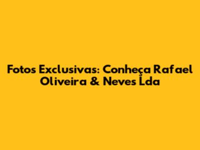 Fotos Exclusivas: Conheça Rafael Oliveira & Neves Lda