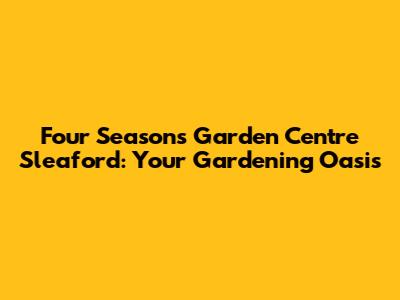 Four Seasons Garden Centre Sleaford: Your Gardening Oasis