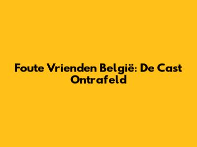 Foute Vrienden België: De Cast Ontrafeld