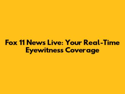 Fox 11 News Live: Your Real-Time Eyewitness Coverage