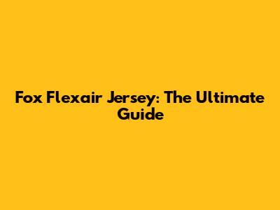 Fox Flexair Jersey: The Ultimate Guide