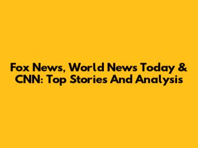 Fox News, World News Today & CNN: Top Stories And Analysis