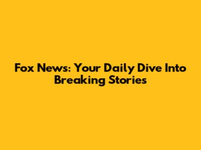 Fox News: Your Daily Dive Into Breaking Stories