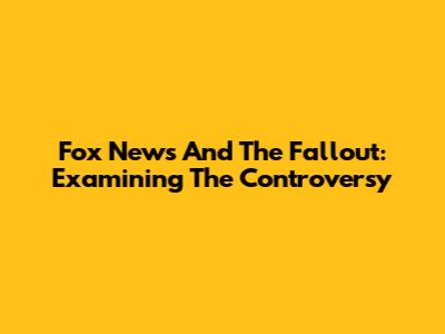 Fox News And The Fallout: Examining The Controversy
