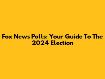 Fox News Polls: Your Guide To The 2024 Election