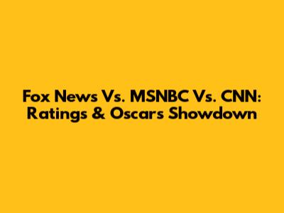 Fox News Vs. MSNBC Vs. CNN: Ratings & Oscars Showdown