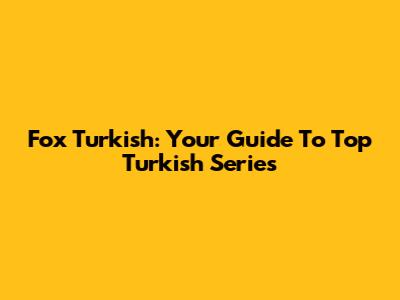 Fox Turkish: Your Guide To Top Turkish Series