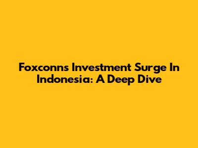 Foxconn's Investment Surge In Indonesia: A Deep Dive
