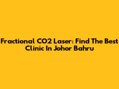 Fractional CO2 Laser: Find The Best Clinic In Johor Bahru