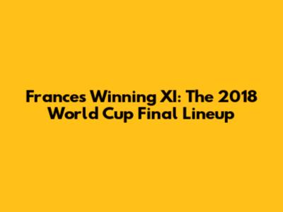France's Winning XI: The 2018 World Cup Final Lineup