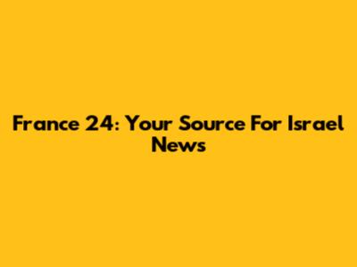 France 24: Your Source For Israel News