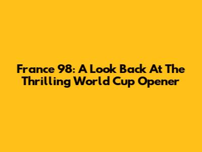 France 98: A Look Back At The Thrilling World Cup Opener