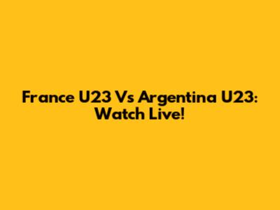 France U23 Vs Argentina U23: Watch Live!