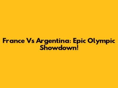 France Vs Argentina: Epic Olympic Showdown!