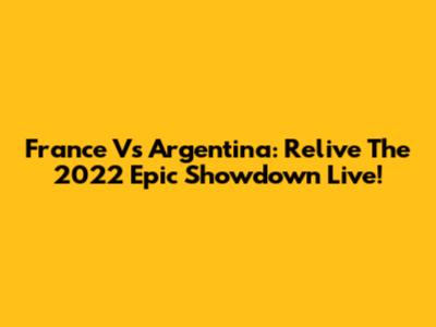 France Vs Argentina: Relive The 2022 Epic Showdown Live!