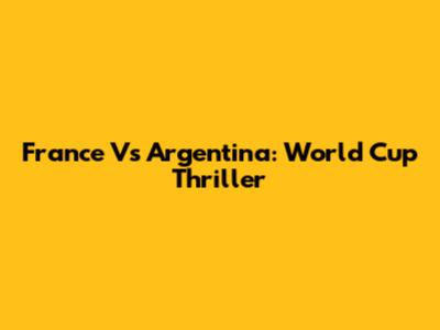 France Vs Argentina: World Cup Thriller