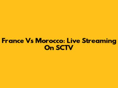 France Vs Morocco: Live Streaming On SCTV