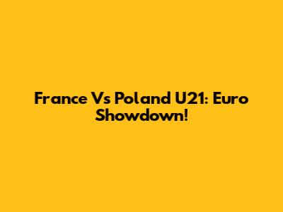 France Vs Poland U21: Euro Showdown!
