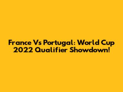 France Vs Portugal: World Cup 2022 Qualifier Showdown!
