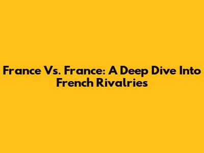 France Vs. France: A Deep Dive Into French Rivalries