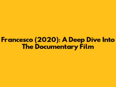Francesco (2020): A Deep Dive Into The Documentary Film