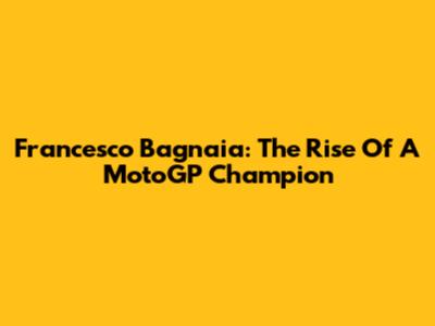 Francesco Bagnaia: The Rise Of A MotoGP Champion