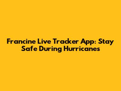 Francine Live Tracker App: Stay Safe During Hurricanes