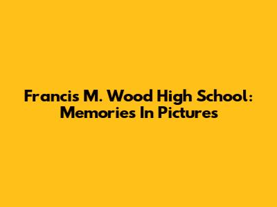 Francis M. Wood High School: Memories In Pictures