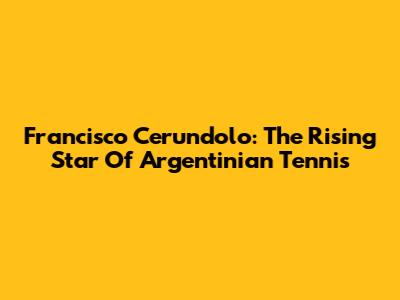 Francisco Cerundolo: The Rising Star Of Argentinian Tennis