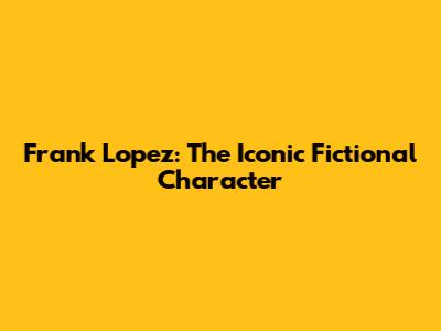 Frank Lopez: The Iconic Fictional Character