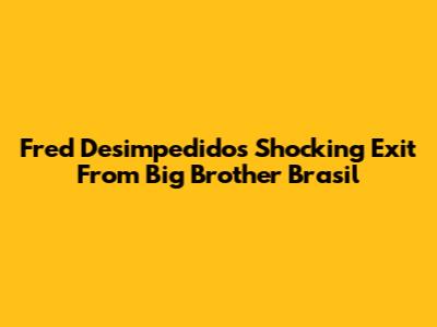 Fred Desimpedidos' Shocking Exit From Big Brother Brasil