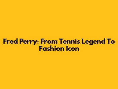 Fred Perry: From Tennis Legend To Fashion Icon