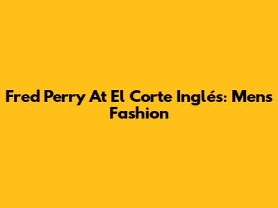 Fred Perry At El Corte Inglés: Men's Fashion